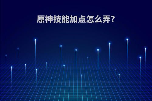 原神技能加点怎么弄?