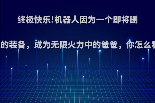 终极快乐!机器人因为一个即将删除的装备，成为无限火力中的爸爸，你怎么看?