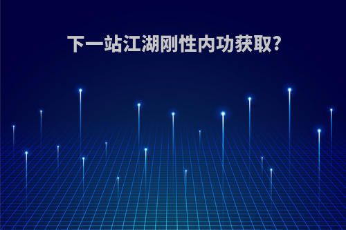 下一站江湖刚性内功获取?