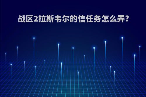 战区2拉斯韦尔的信任务怎么弄?