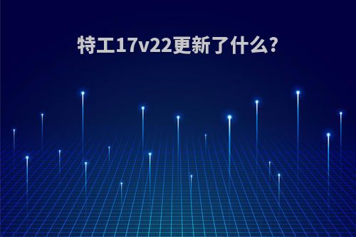 特工17v22更新了什么?