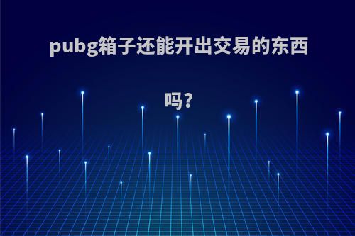 pubg箱子还能开出交易的东西吗?