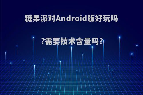 糖果派对Android版好玩吗?需要技术含量吗?