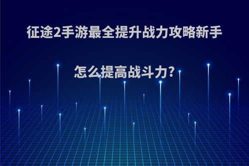 征途2手游最全提升战力攻略新手怎么提高战斗力?