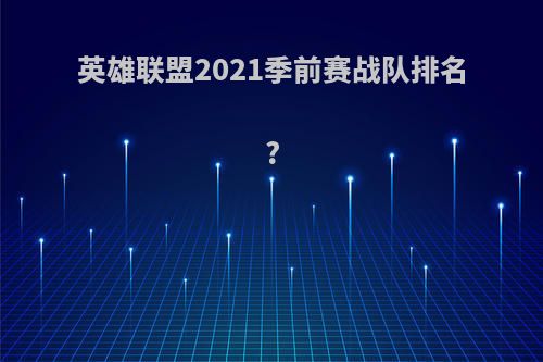 英雄联盟2021季前赛战队排名?