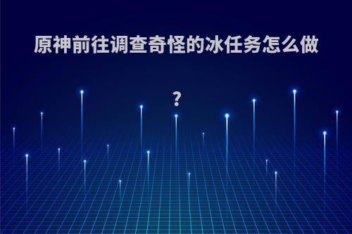 原神前往调查奇怪的冰任务怎么做?