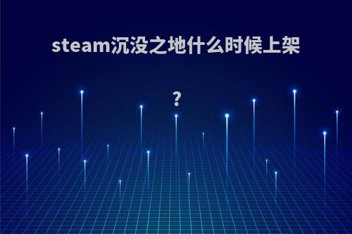 steam沉没之地什么时候上架?