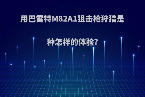 用巴雷特M82A1狙击枪狩猎是种怎样的体验?