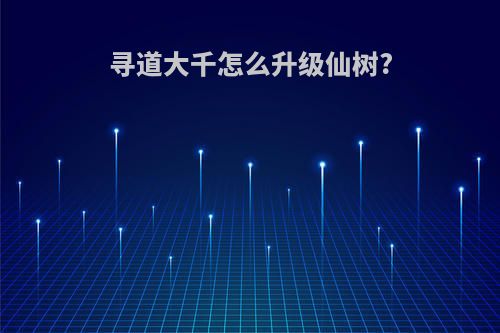 寻道大千怎么升级仙树?