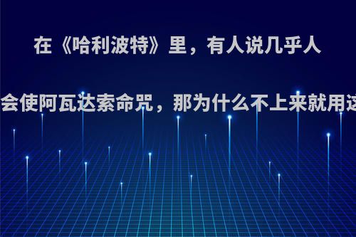 在《哈利波特》里，有人说几乎人人都会使阿瓦达索命咒，那为什么不上来就用这个?