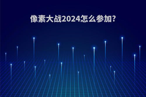 像素大战2024怎么参加?