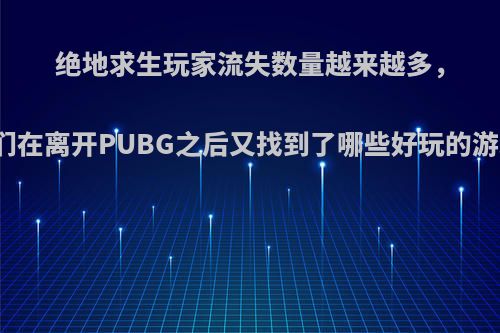 绝地求生玩家流失数量越来越多，网友们在离开PUBG之后又找到了哪些好玩的游戏呢?