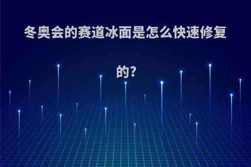 冬奥会的赛道冰面是怎么快速修复的?