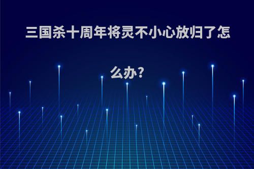 三国杀十周年将灵不小心放归了怎么办?