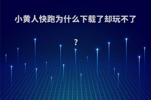 小黄人快跑为什么下载了却玩不了?