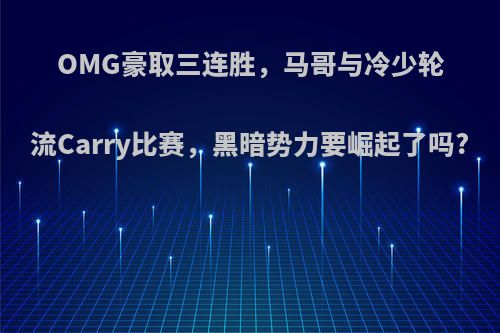 OMG豪取三连胜，马哥与冷少轮流Carry比赛，黑暗势力要崛起了吗?