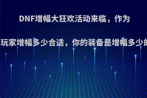 DNF增幅大狂欢活动来临，作为平民玩家增幅多少合适，你的装备是增幅多少的呢?