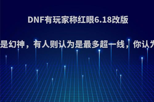 DNF有玩家称红眼6.18改版之后是幻神，有人则认为是最多超一线，你认为呢?