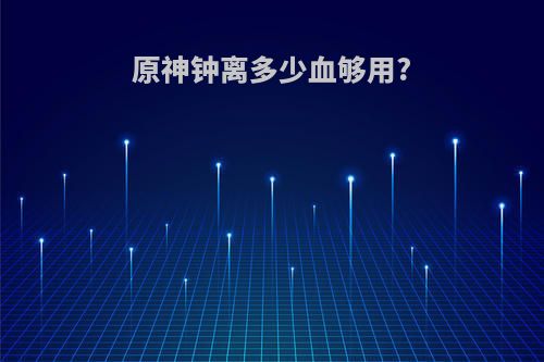 原神钟离多少血够用?