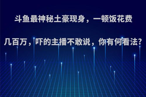 斗鱼最神秘土豪现身，一顿饭花费几百万，吓的主播不敢说，你有何看法?