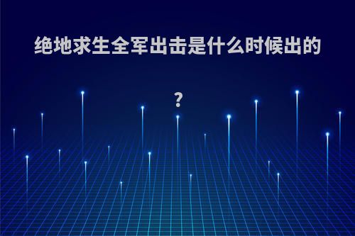 绝地求生全军出击是什么时候出的?