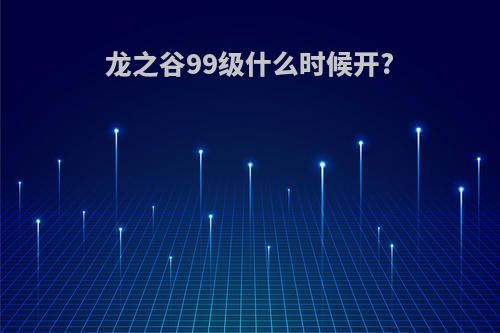 龙之谷99级什么时候开?