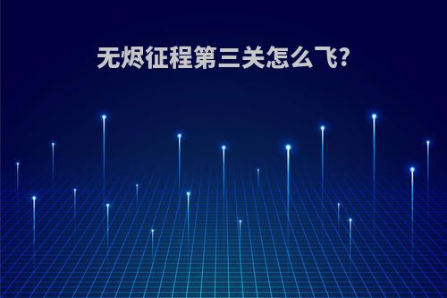 无烬征程第三关怎么飞?