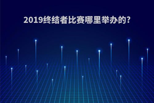 2019终结者比赛哪里举办的?