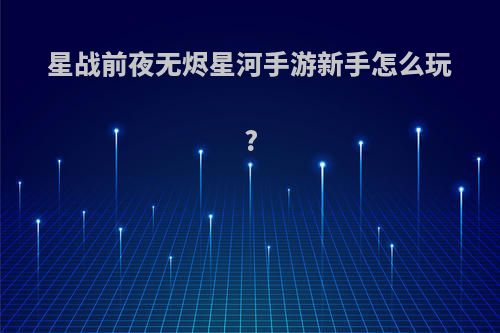 星战前夜无烬星河手游新手怎么玩?