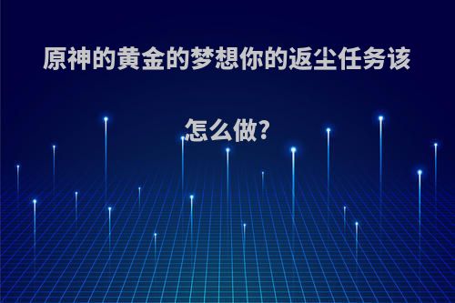 原神的黄金的梦想你的返尘任务该怎么做?