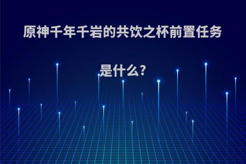 原神千年千岩的共饮之杯前置任务是什么?