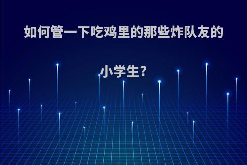 如何管一下吃鸡里的那些炸队友的小学生?