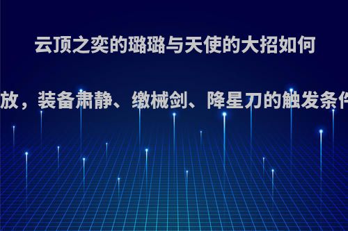 云顶之奕的璐璐与天使的大招如何释放，装备肃静、缴械剑、降星刀的触发条件?