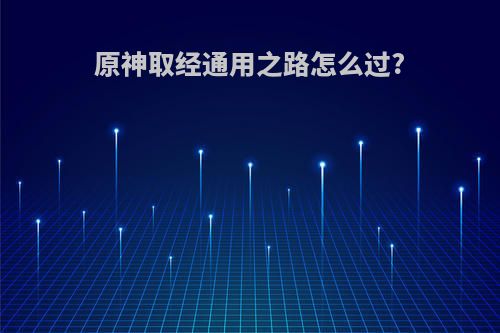 原神取经通用之路怎么过?