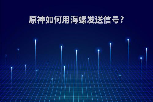 原神如何用海螺发送信号?