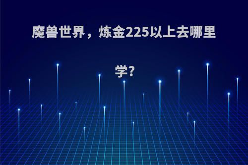 魔兽世界，炼金225以上去哪里学?