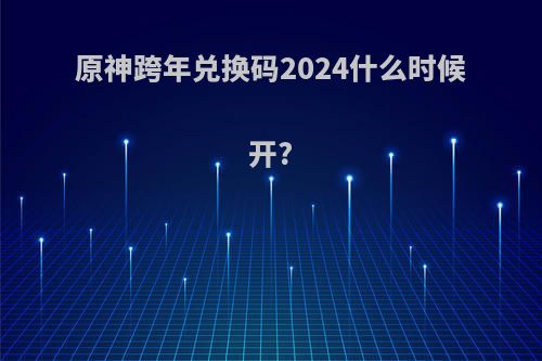 原神跨年兑换码2024什么时候开?