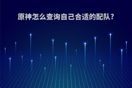 原神怎么查询自己合适的配队?