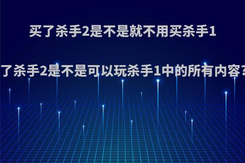 买了杀手2是不是就不用买杀手1了杀手2是不是可以玩杀手1中的所有内容?