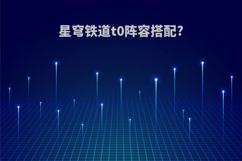 星穹铁道t0阵容搭配?