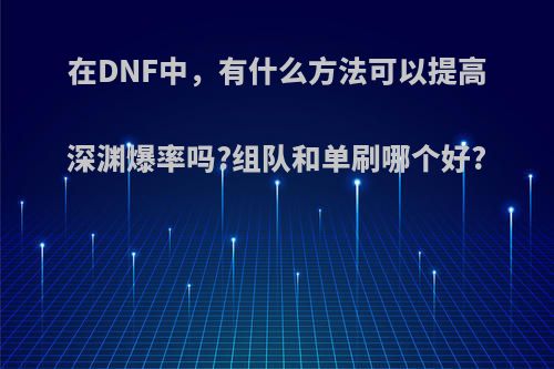 在DNF中，有什么方法可以提高深渊爆率吗?组队和单刷哪个好?