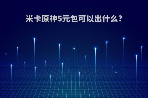 米卡原神5元包可以出什么?