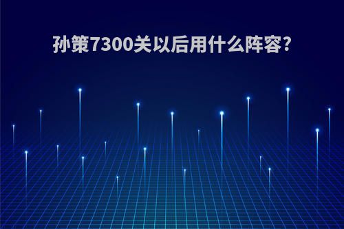 孙策7300关以后用什么阵容?