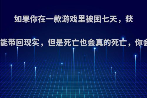 如果你在一款游戏里被困七天，获得的所有东西都能带回现实，但是死亡也会真的死亡，你会选择哪款游戏?