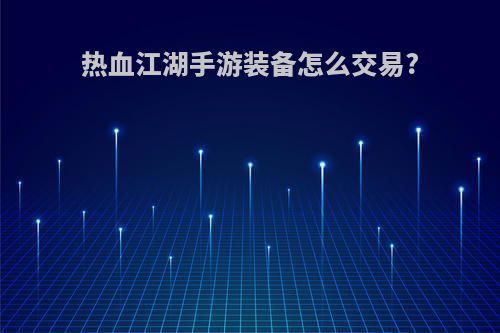 热血江湖手游装备怎么交易?