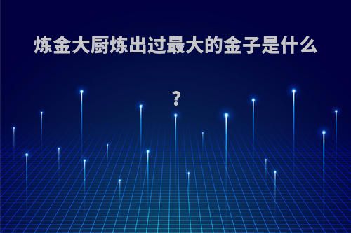 炼金大厨炼出过最大的金子是什么?