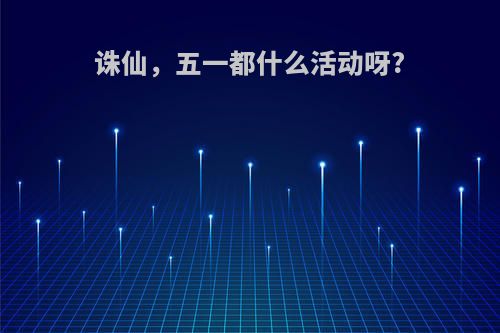 诛仙，五一都什么活动呀?