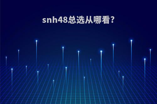 snh48总选从哪看?