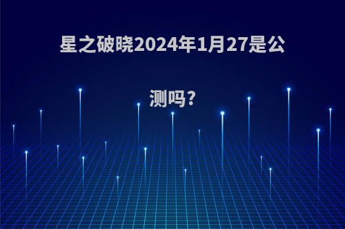 星之破晓2024年1月27是公测吗?