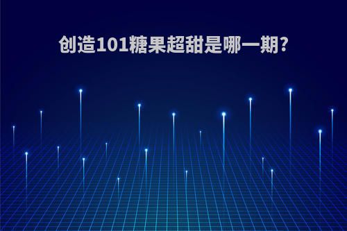 创造101糖果超甜是哪一期?